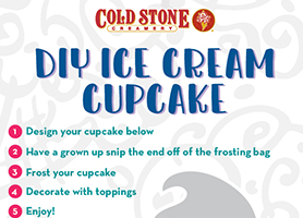 Cold Stone Creamery DIY Ice Cream Cupcake. 1 Design your cupcake, 2 have a grown up snip the end off of the frosting bag, 3 Frost your cupcake, 4 decorate with toppings, 5 enjoy
